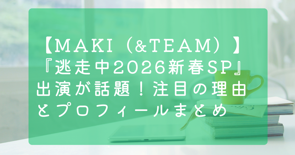 【MAKI（&TEAM）】『逃走中2026新春SP』出演が話題！注目の理由とプロフィールまとめ