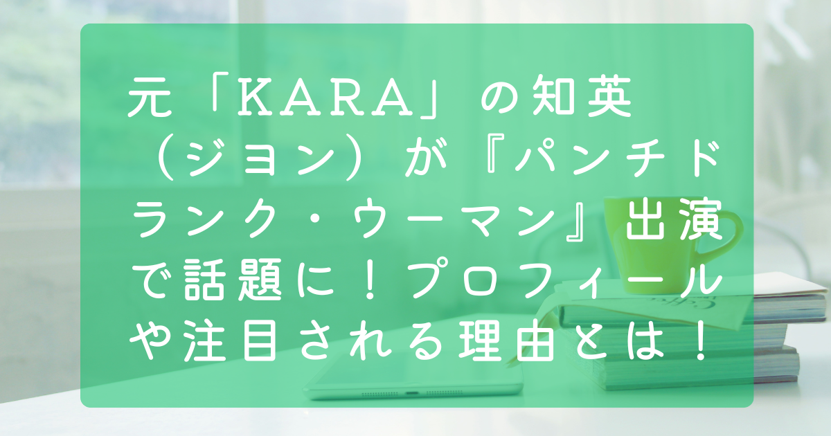 元「KARA」の知英（ジヨン）が『パンチドランク・ウーマン』出演で話題に！プロフィールや注目される理由とは！