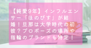 【純愛9年】インフルエンサー「ほのぴす」が結婚！旦那は大学時代の初彼？プロポーズの場所や指輪のブランドも特定！
